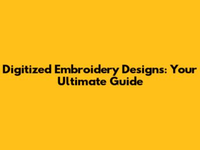 Digitized Embroidery Designs: Your Ultimate Guide