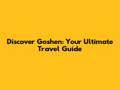 Discover Goshen: Your Ultimate Travel Guide
