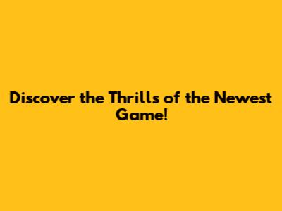 Discover the Thrills of the Newest Game!