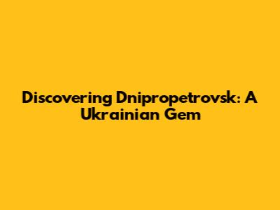 Discovering Dnipropetrovsk: A Ukrainian Gem