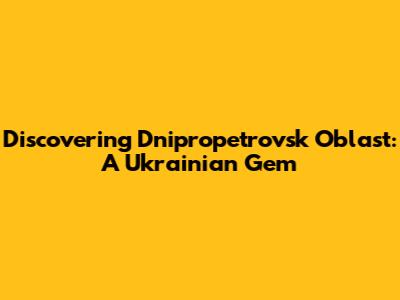 Discovering Dnipropetrovsk Oblast: A Ukrainian Gem