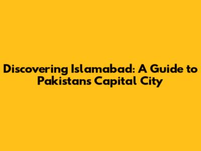 Discovering Islamabad: A Guide to Pakistan's Capital City