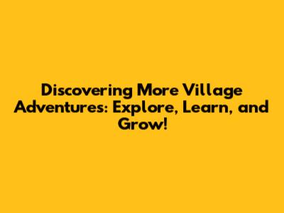Discovering More Village Adventures: Explore, Learn, and Grow!
