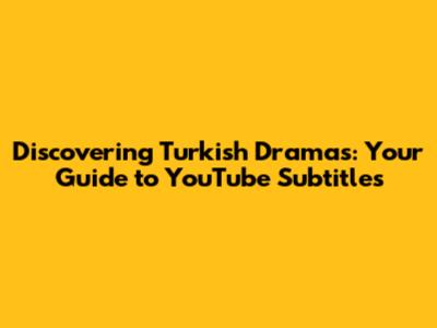 Discovering Turkish Dramas: Your Guide to YouTube Subtitles