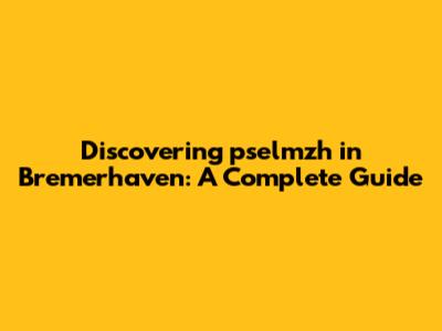 Discovering pselmzh in Bremerhaven: A Complete Guide