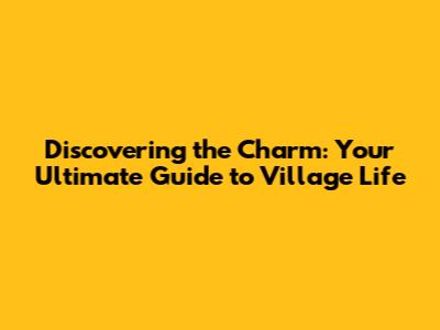 Discovering the Charm: Your Ultimate Guide to Village Life