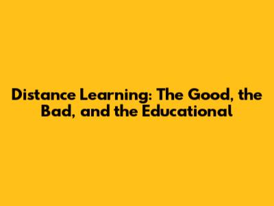 Distance Learning: The Good, the Bad, and the Educational
