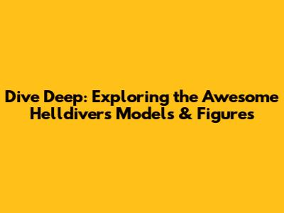 Dive Deep: Exploring the Awesome Helldivers Models & Figures
