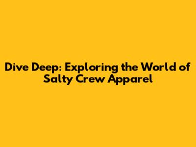 Dive Deep: Exploring the World of Salty Crew Apparel