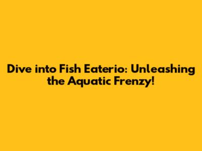 Dive into Fish Eaterio: Unleashing the Aquatic Frenzy!