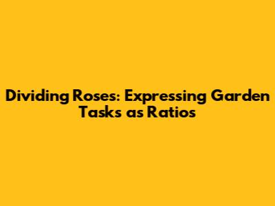 Dividing Roses: Expressing Garden Tasks as Ratios