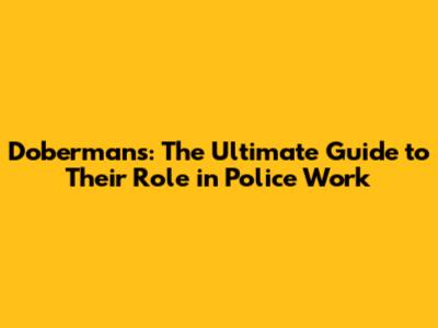 Dobermans: The Ultimate Guide to Their Role in Police Work