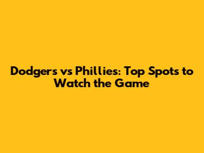 Dodgers vs Phillies: Top Spots to Watch the Game