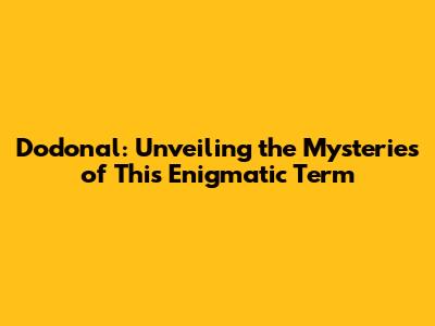 Dodonal: Unveiling the Mysteries of This Enigmatic Term