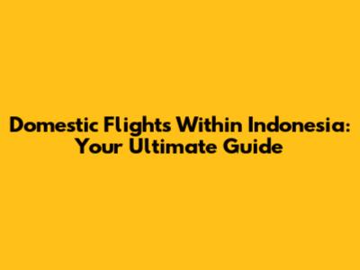 Domestic Flights Within Indonesia: Your Ultimate Guide