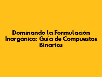 Dominando la Formulación Inorgánica: Guía de Compuestos Binarios