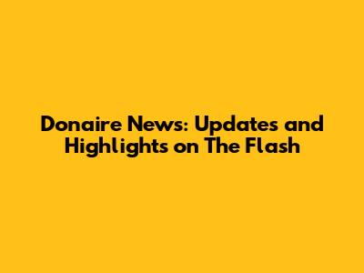 Donaire News: Updates and Highlights on The Flash
