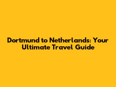 Dortmund to Netherlands: Your Ultimate Travel Guide