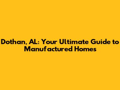 Dothan, AL: Your Ultimate Guide to Manufactured Homes