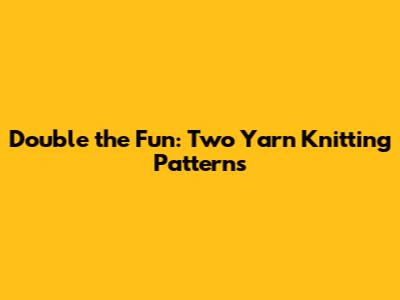 Double the Fun: Two Yarn Knitting Patterns