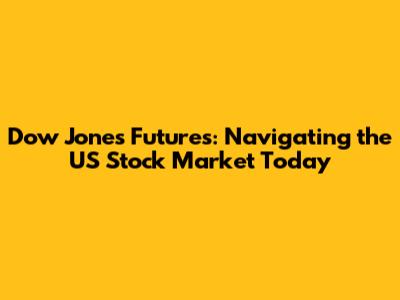 Dow Jones Futures: Navigating the US Stock Market Today