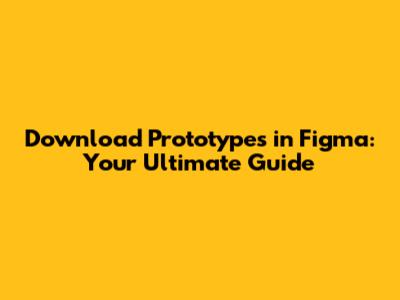 Download Prototypes in Figma: Your Ultimate Guide