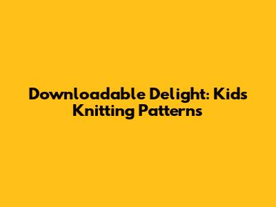 Downloadable Delight: Kids' Knitting Patterns