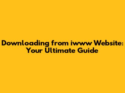 Downloading from iwww Website: Your Ultimate Guide