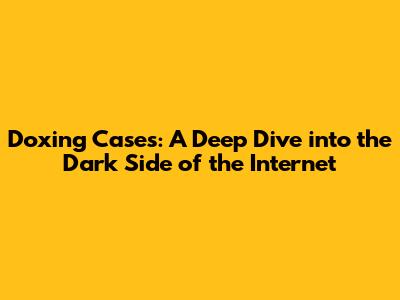 Doxing Cases: A Deep Dive into the Dark Side of the Internet