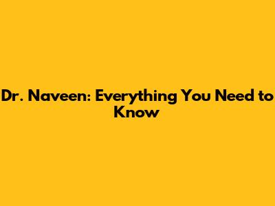 Dr. Naveen: Everything You Need to Know