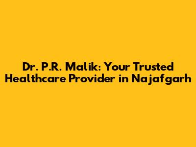 Dr. P.R. Malik: Your Trusted Healthcare Provider in Najafgarh