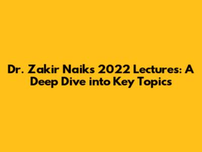 Dr. Zakir Naik's 2022 Lectures: A Deep Dive into Key Topics