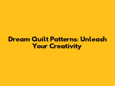 Dream Quilt Patterns: Unleash Your Creativity