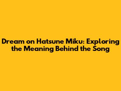 Dream on Hatsune Miku: Exploring the Meaning Behind the Song