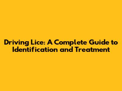 Driving Lice: A Complete Guide to Identification and Treatment