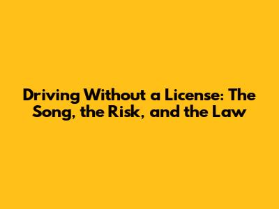 Driving Without a License: The Song, the Risk, and the Law
