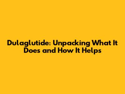 Dulaglutide: Unpacking What It Does and How It Helps