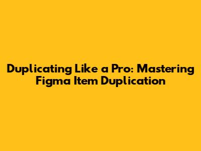 Duplicating Like a Pro: Mastering Figma Item Duplication
