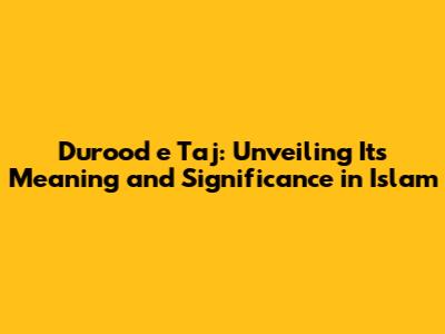 Durood e Taj: Unveiling Its Meaning and Significance in Islam