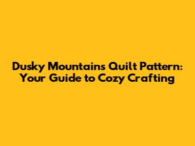 Dusky Mountains Quilt Pattern: Your Guide to Cozy Crafting