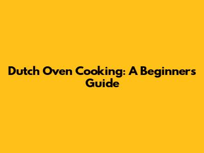 Dutch Oven Cooking: A Beginner's Guide