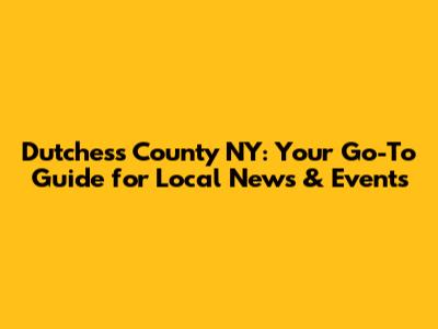 Dutchess County NY: Your Go-To Guide for Local News & Events