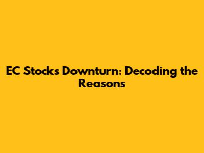 EC Stock's Downturn: Decoding the Reasons