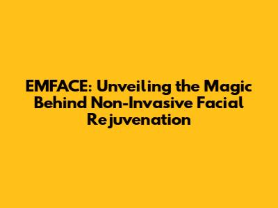 EMFACE: Unveiling the Magic Behind Non-Invasive Facial Rejuvenation