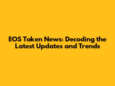 EOS Token News: Decoding the Latest Updates and Trends