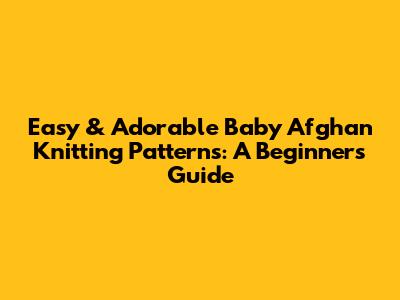 Easy & Adorable Baby Afghan Knitting Patterns: A Beginner's Guide