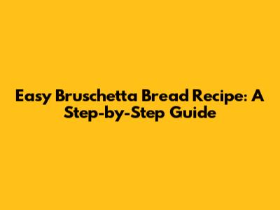 Easy Bruschetta Bread Recipe: A Step-by-Step Guide
