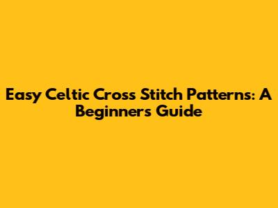 Easy Celtic Cross Stitch Patterns: A Beginner's Guide