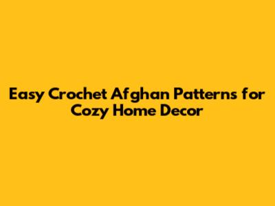 Easy Crochet Afghan Patterns for Cozy Home Decor