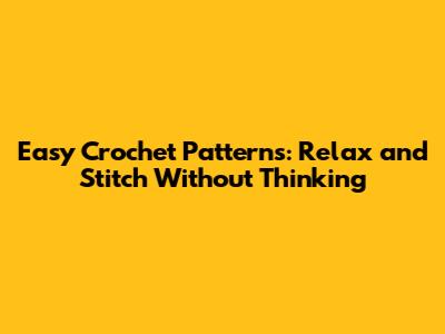 Easy Crochet Patterns: Relax and Stitch Without Thinking
